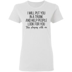 I will put you in a trunk a help people look for you stop playing with me shirt $19.95 redirect03102021020347 2