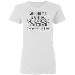 I will put you in a trunk a help people look for you stop playing with me shirt $19.95