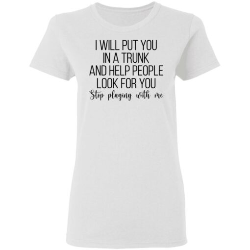 I will put you in a trunk a help people look for you stop playing with me shirt $19.95