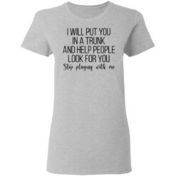 I will put you in a trunk a help people look for you stop playing with me shirt $19.95