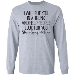 I will put you in a trunk a help people look for you stop playing with me shirt $19.95