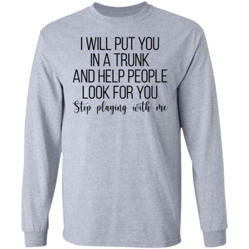 I will put you in a trunk a help people look for you stop playing with me shirt $19.95