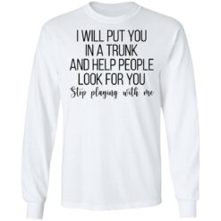 I will put you in a trunk a help people look for you stop playing with me shirt $19.95