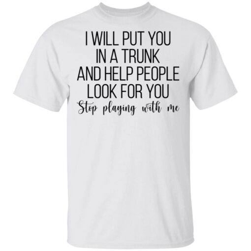 I will put you in a trunk a help people look for you stop playing with me shirt $19.95