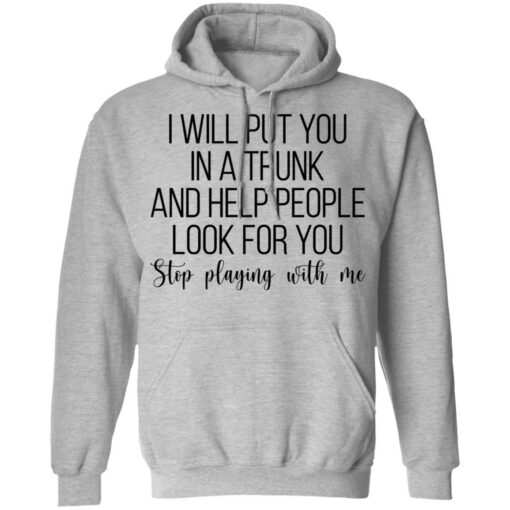 I will put you in a trunk a help people look for you stop playing with me shirt $19.95