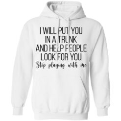 I will put you in a trunk a help people look for you stop playing with me shirt $19.95