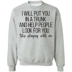 I will put you in a trunk a help people look for you stop playing with me shirt $19.95