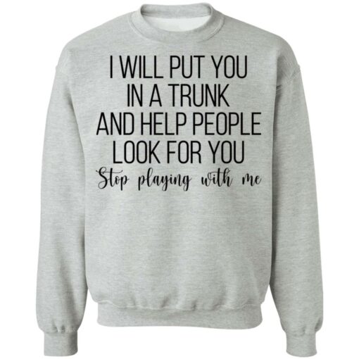 I will put you in a trunk a help people look for you stop playing with me shirt $19.95