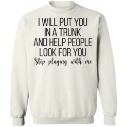 I will put you in a trunk a help people look for you stop playing with me shirt $19.95