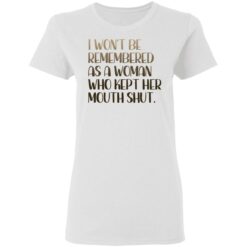 I won't be remembered as a woman who kept her mouth shut shirt $19.95