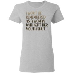 I won't be remembered as a woman who kept her mouth shut shirt $19.95