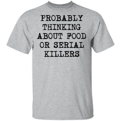 Probably thinking about food or serial killers shirt $19.95