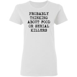 Probably thinking about food or serial killers shirt $19.95