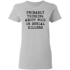 Probably thinking about food or serial killers shirt $19.95