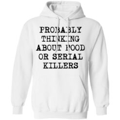 Probably thinking about food or serial killers shirt $19.95