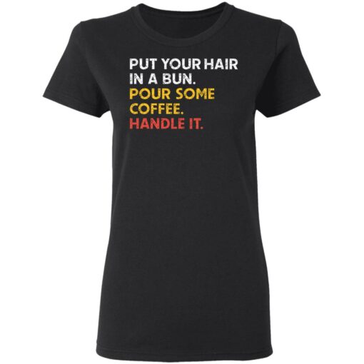 Put your hair in a bun pour some coffee handle it shirt $19.95