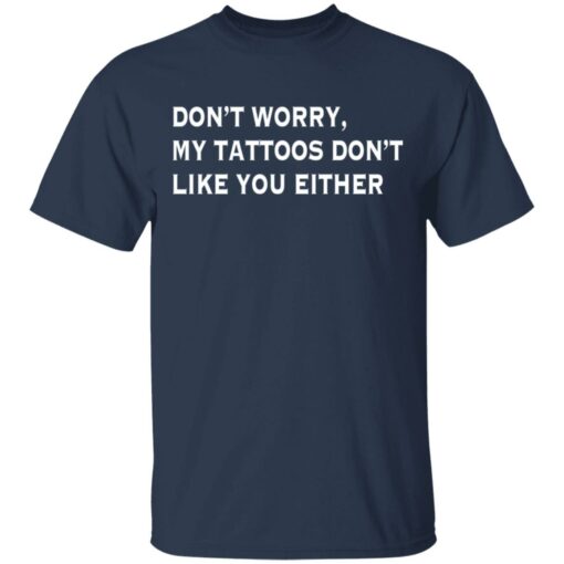 Don’t worry my tattoos don’t like you either shirt $19.95