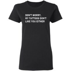 Don’t worry my tattoos don’t like you either shirt $19.95