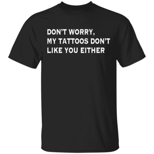 Don’t worry my tattoos don’t like you either shirt $19.95