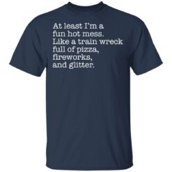 At least I’m a fun hot mess like a train wreck full of pizza fireworks and glitter shirt $19.95