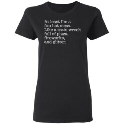 At least I’m a fun hot mess like a train wreck full of pizza fireworks and glitter shirt $19.95