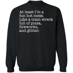 At least I’m a fun hot mess like a train wreck full of pizza fireworks and glitter shirt $19.95