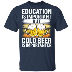 Education is important but cold beer is importanter shirt $19.95