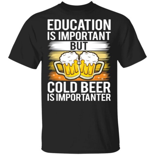 Education is important but cold beer is importanter shirt $19.95