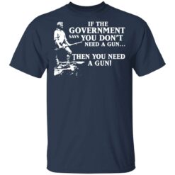 If the government says you don’t need a gun then you need a gun shirt $19.95