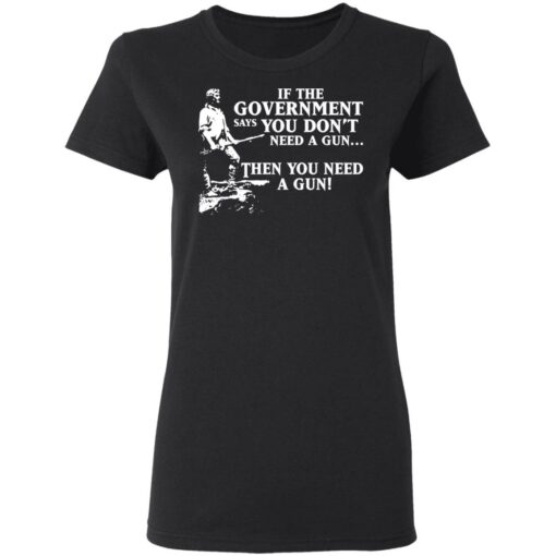 If the government says you don’t need a gun then you need a gun shirt $19.95