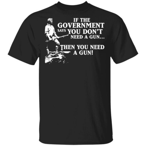 If the government says you don’t need a gun then you need a gun shirt $19.95