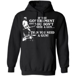 If the government says you don’t need a gun then you need a gun shirt $19.95