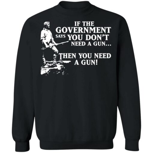 If the government says you don’t need a gun then you need a gun shirt $19.95