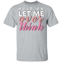 Hold on let me over think shirt $19.95