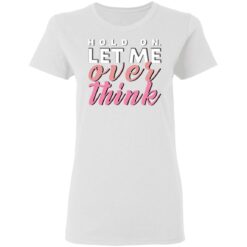 Hold on let me over think shirt $19.95