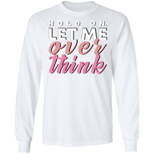 Hold on let me over think shirt $19.95