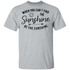 When you can't find the sunshine be the sunshine shirt $19.95