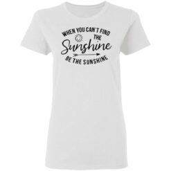 When you can't find the sunshine be the sunshine shirt $19.95