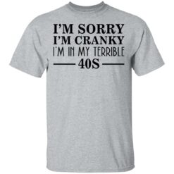 I’m sorry I’m cranky I’m in my terrible 40s shirt $19.95