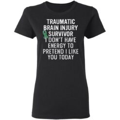 Traumatic brain injury survivor I don’t have energy to pretend I like you today shirt $19.95