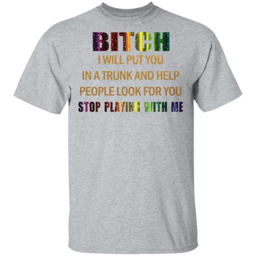 Bitch I will put you in a trunk and help people look for you stop playing with you shirt $19.95 redirect03152021050300 1