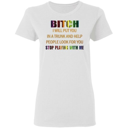 Bitch I will put you in a trunk and help people look for you stop playing with you shirt $19.95 redirect03152021050300 2