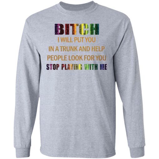 Bitch I will put you in a trunk and help people look for you stop playing with you shirt $19.95