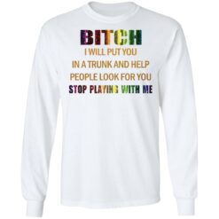 Bitch I will put you in a trunk and help people look for you stop playing with you shirt $19.95 redirect03152021050300 5