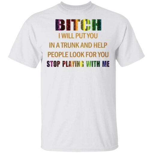Bitch I will put you in a trunk and help people look for you stop playing with you shirt $19.95 redirect03152021050300
