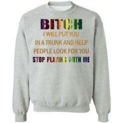 Bitch I will put you in a trunk and help people look for you stop playing with you shirt $19.95