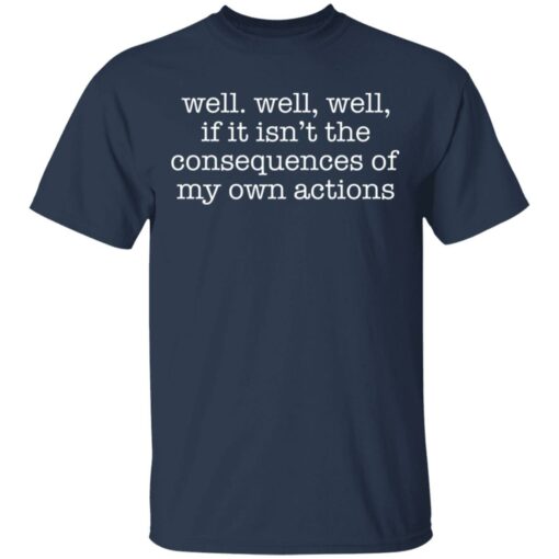 Well well, well, if it isn’t the consequences of my own actions shirt $19.95