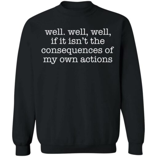 Well well, well, if it isn’t the consequences of my own actions shirt $19.95