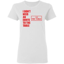 I don’t need an invite to the table I am the table shirt $19.95