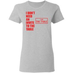 I don’t need an invite to the table I am the table shirt $19.95